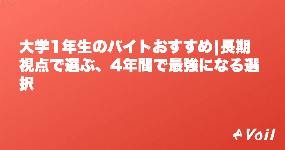 大学1年生のバイトおすすめ|長期視点で選ぶ、4年間で最強になる選択