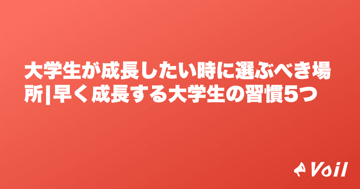 大学生が成長したい時に選ぶべき場所|早く成長する大学生の習慣5つ