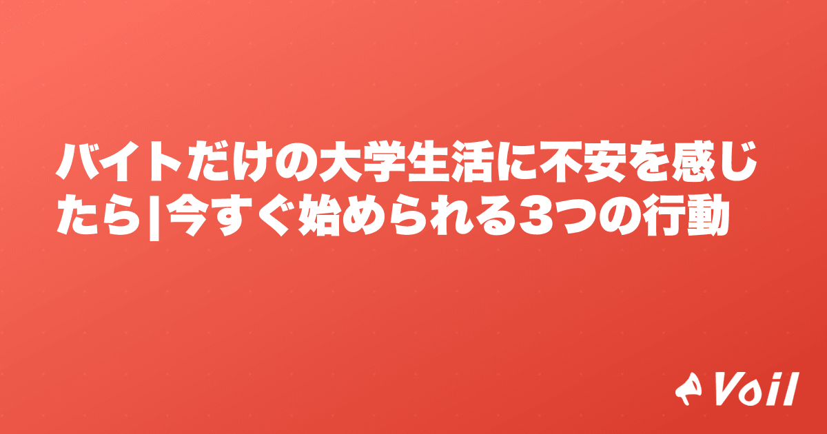 バイトだけの大学生活に不安を感じたら|今すぐ始められる3つの行動
