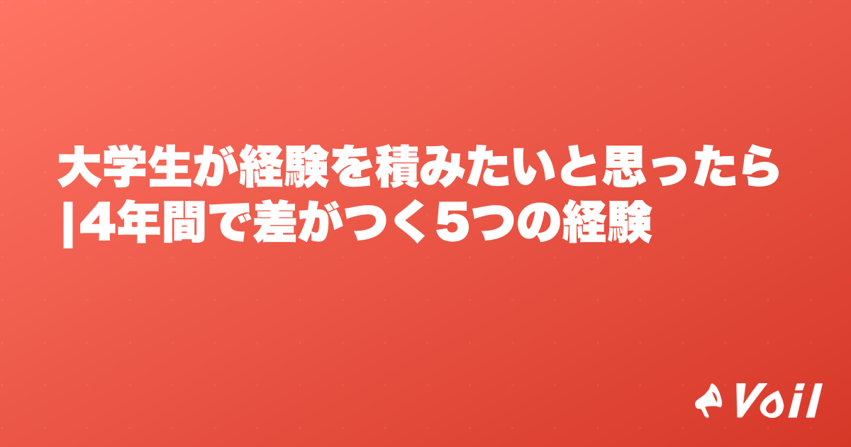 大学生が経験を積みたいと思ったら|4年間で差がつく5つの経験