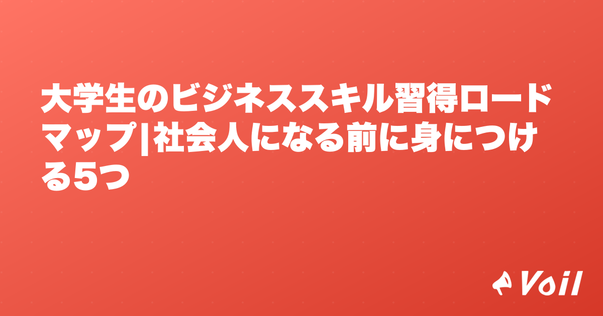 大学生のビジネススキル習得ロードマップ|社会人になる前に身につける5つ