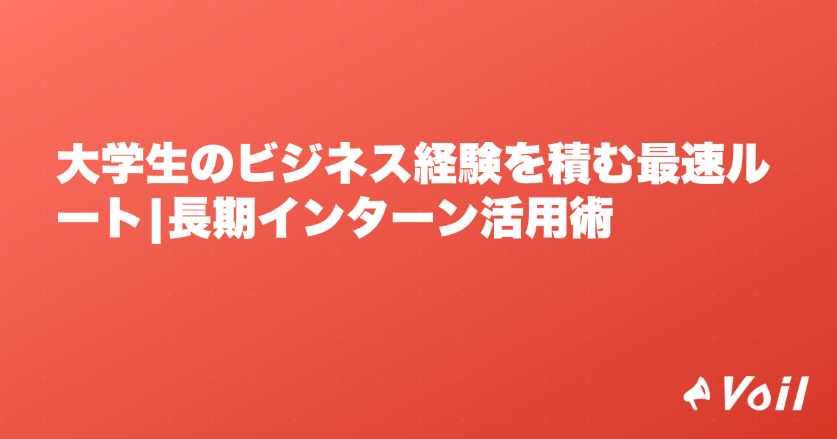 大学生のビジネス経験を積む最速ルート|長期インターン活用術