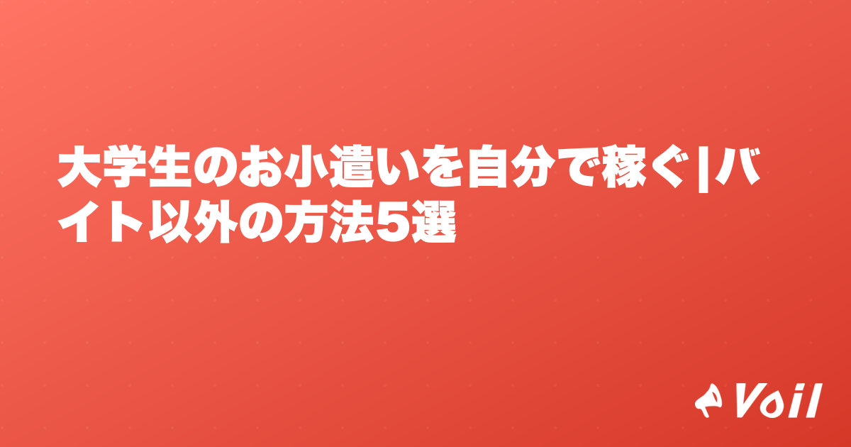 大学生のお小遣いを自分で稼ぐ|バイト以外の方法5選