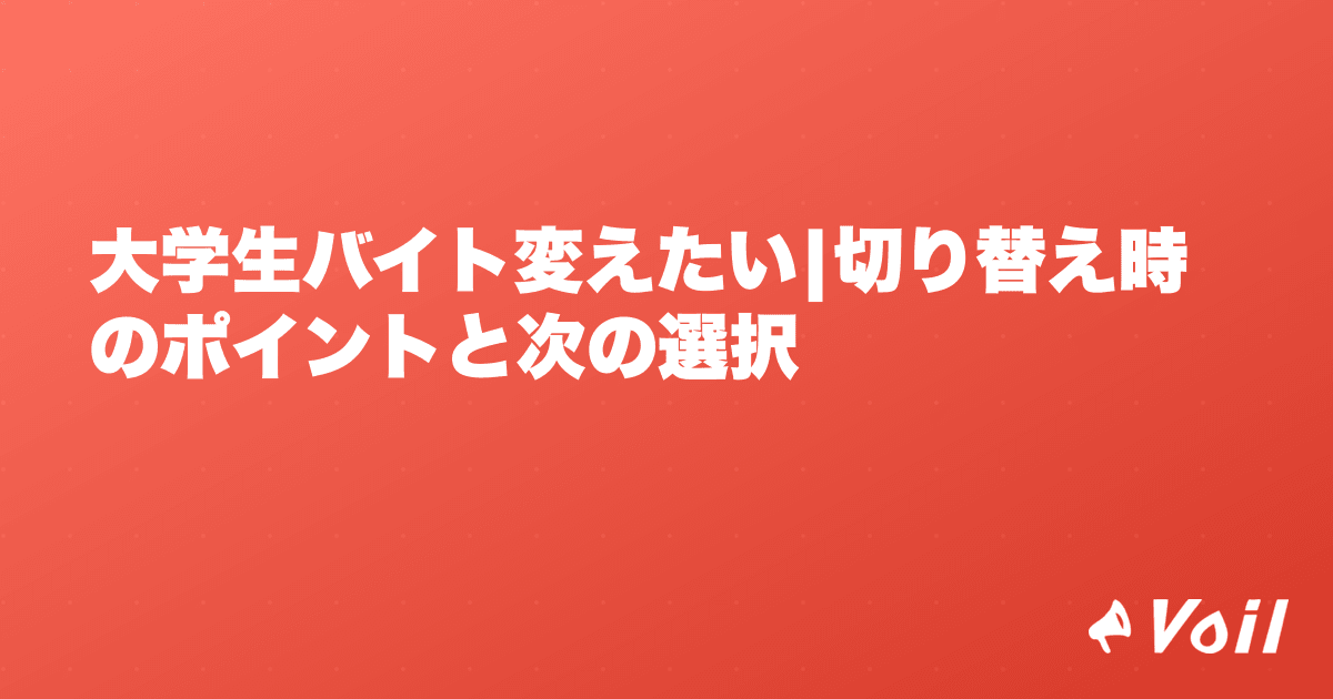 大学生バイト変えたい|切り替え時のポイントと次の選択