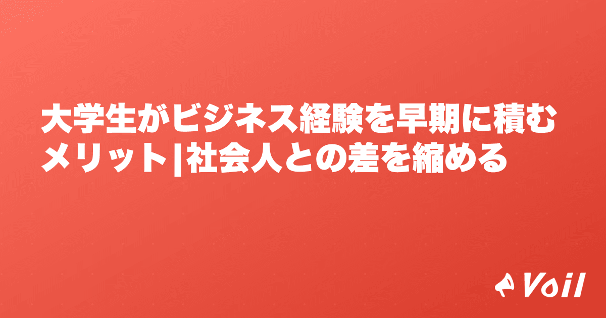 大学生がビジネス経験を早期に積むメリット|社会人との差を縮める